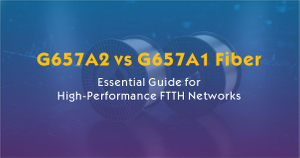 G657A2 vs G657A1 Fiber-Essential Guide for High-Performance FTTH Networks.jpg