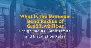 What Is the Minimum Bend Radius of G.657.A2 Fiber.jpg