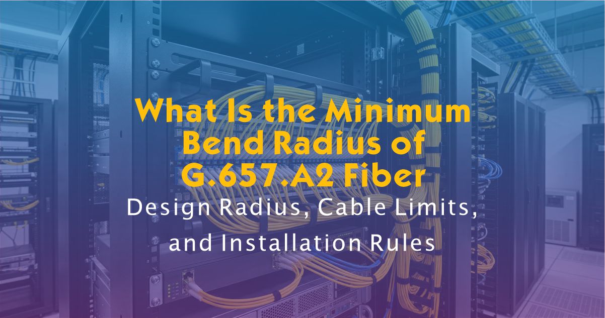 What Is the Minimum Bend Radius of G.657.A2 Fiber? Design Radius, Cable Limits, and Installation Rules