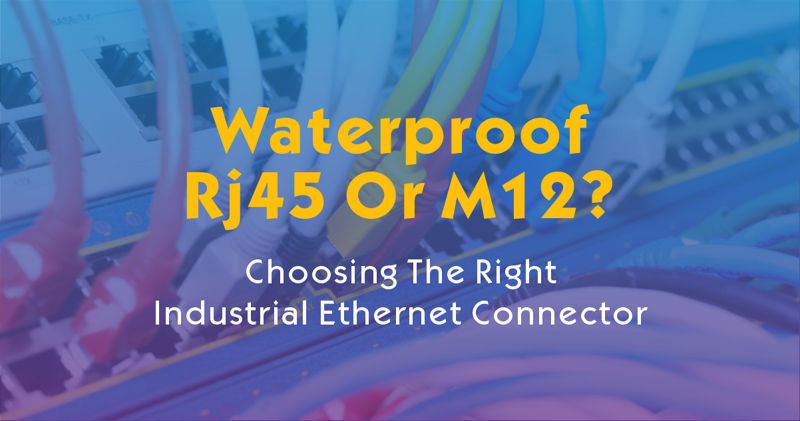 Waterproof RJ45 Or M12? Choosing The Right Industrial Ethernet Connector
