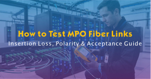 How to Test MPO Fiber Links Insertion Loss, Polarity & Acceptance Guide.jpg