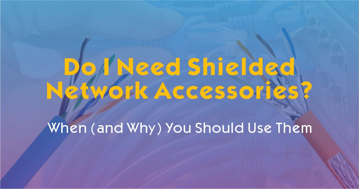 Do I Need Shielded Network Accessories? When (and Why) You Should Use Them