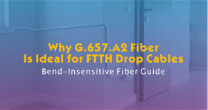Why G.657.A2 Fiber Is Ideal for FTTH Drop Cables.jpg