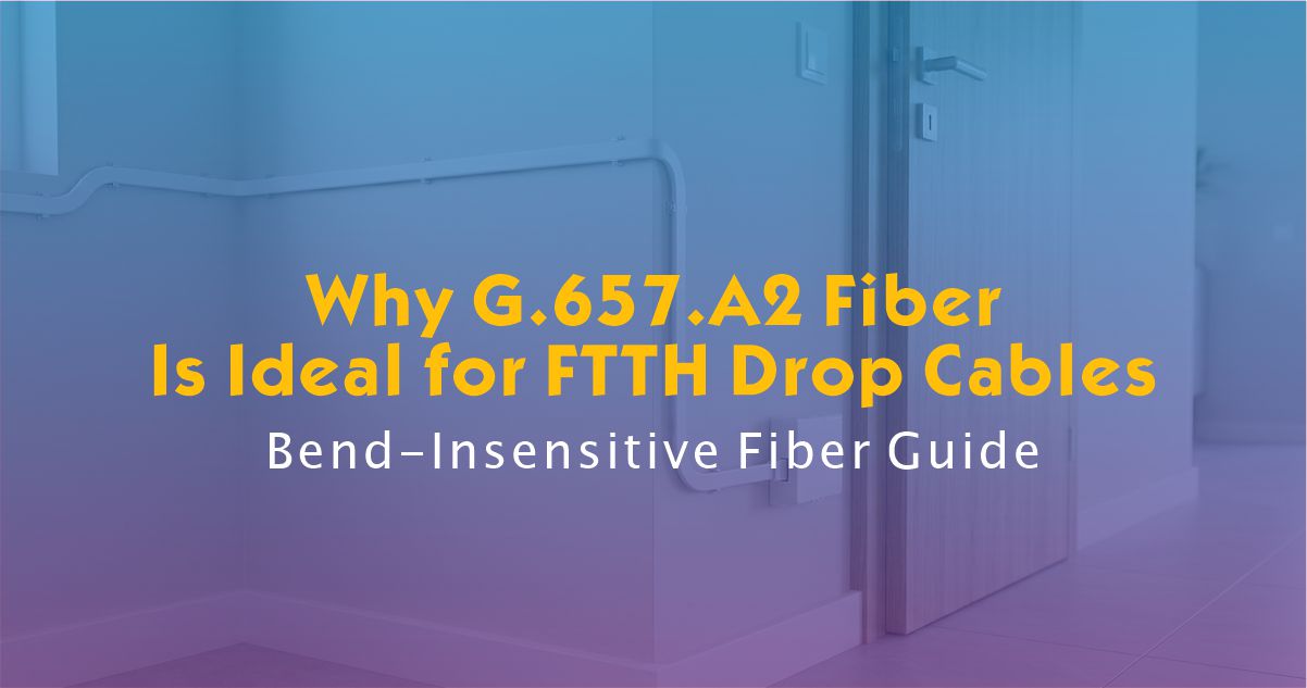 Why G.657.A2 Fiber Is Ideal for FTTH Drop Cables | Bend-Insensitive Fiber Guide