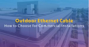 How to Choose Outdoor Ethernet Cable for Commercial Installations.jpg