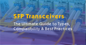SFP Transceivers Explained-The Ultimate Guide to Types, Compatibility & Best Practices.jpg