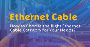 How to Choose the Right Ethernet Cable Category for Your Needs.jpg