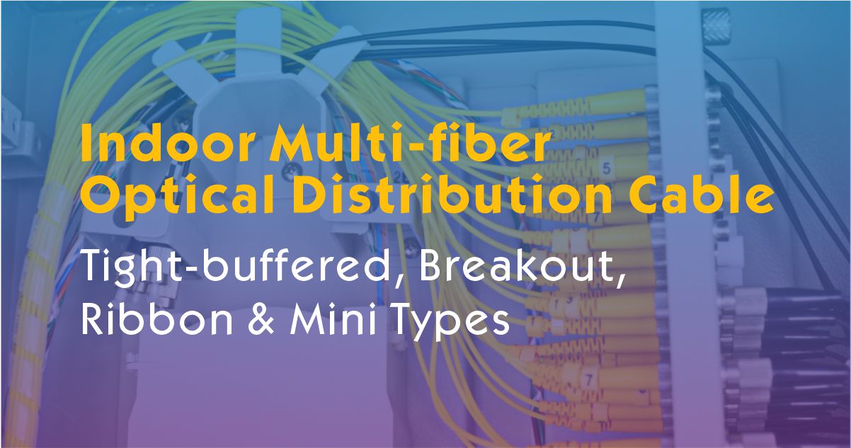 Indoor Multi-fiber Optical Distribution Cables Solution | Tight-buffered, Breakout, Ribbon & Mini Types