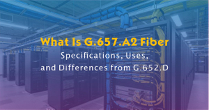 What Is G.657.A2 Fiber- Specifications, Uses, and Differences from G.652.D.jpg
