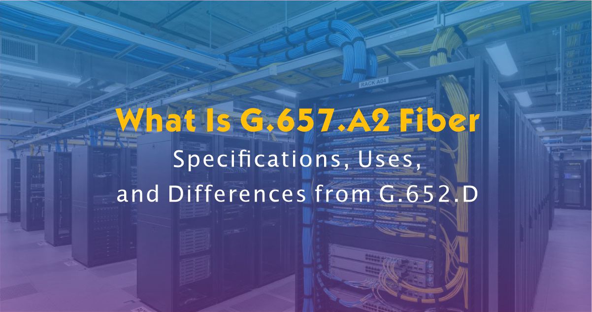 What Is G.657.A2 Fiber? Specifications, Uses, and Differences from G.652.D