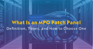 What Is an MPO Patch Panel-Definition, Types, and How to Choose One.jpg