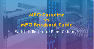 MPO Cassette vs MPO Breakout Cable-Which Is Better for Fiber Cabling.jpg