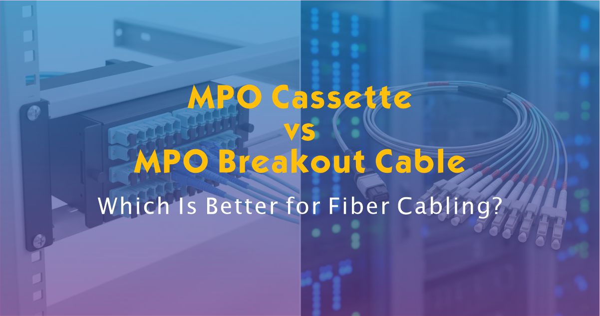 MPO Cassette vs MPO Breakout Cable: Which Is Better for Fiber Cabling?