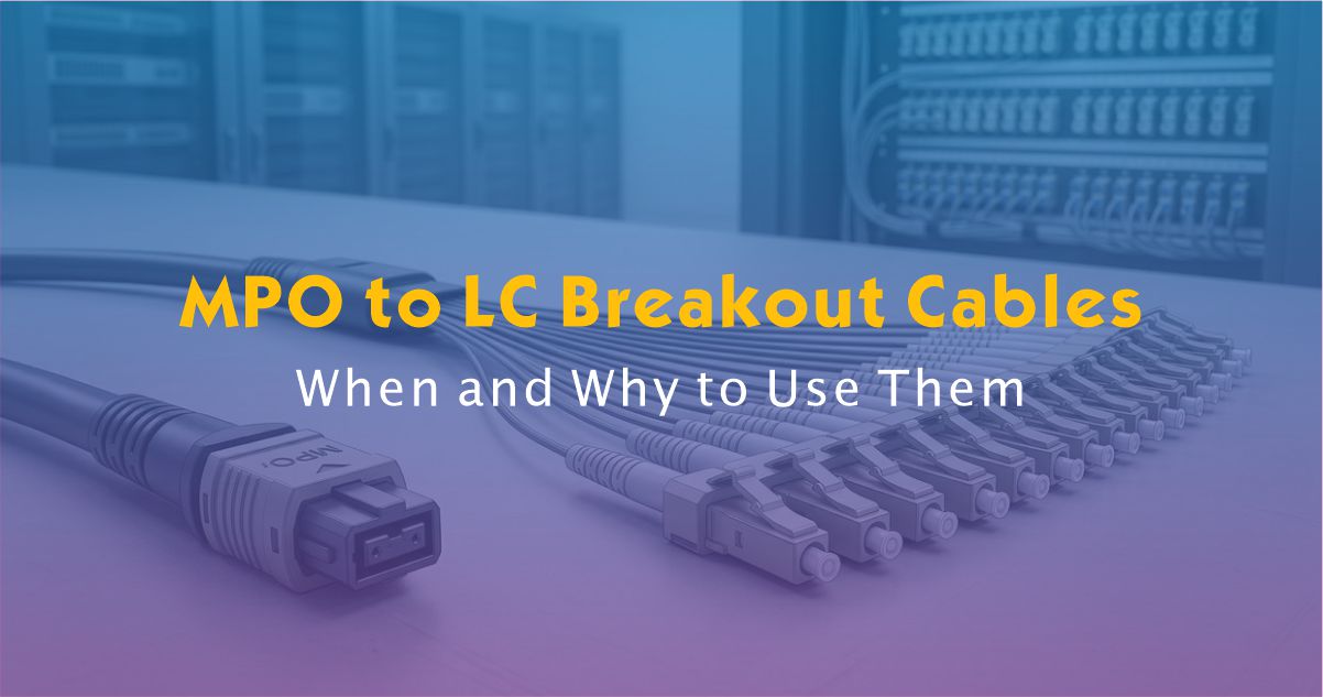 MPO to LC Breakout Cables: When and Why to Use Them