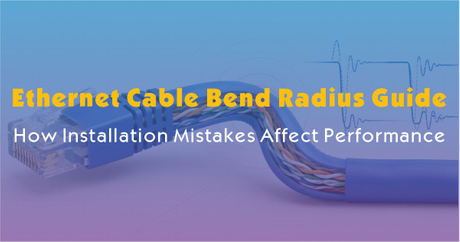 Ethernet Cable Bend Radius Guide-How Installation Mistakes Affect Performance.jpg