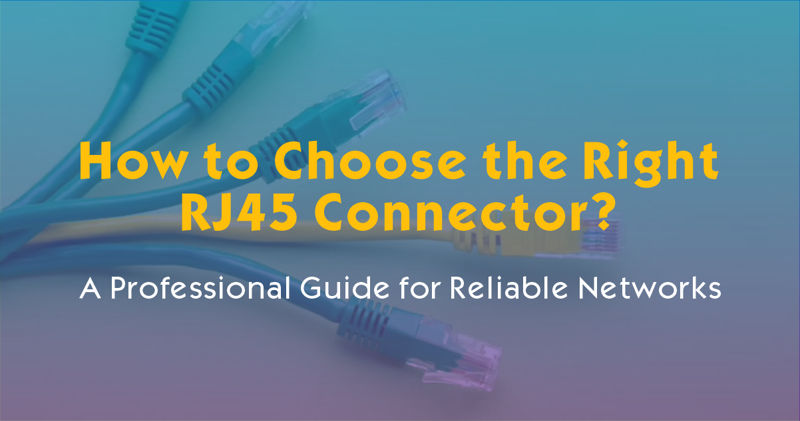 How to Choose the Right RJ45 Connector: A Professional Guide for Reliable Networks
