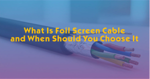 What Is Foil Screen Cable and When Should You Choose It.jpg