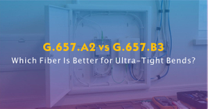 G.657.A2 vs G.657.B3-Which Fiber Is Better for Ultra-Tight Bends.jpg