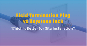 Field Termination Plug vs Keystone Jack-Which Is Better for Site Installation.jpg