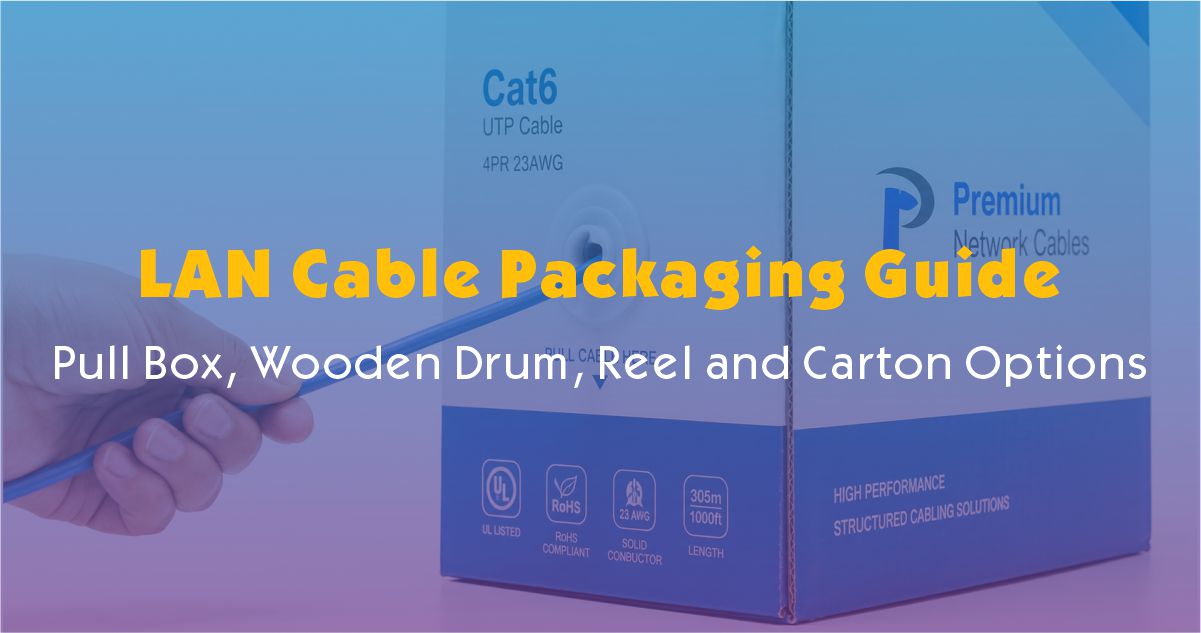 LAN Cable Packaging Guide: Pull Box, Wooden Drum, Reel and Carton Options